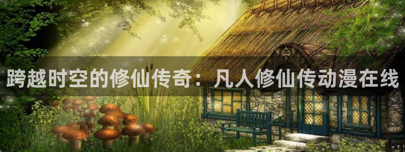 食粮人类动漫之家：跨越时空的修仙传奇：凡人修仙传动漫在线