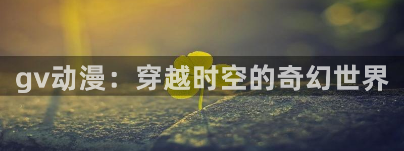 overlord动漫之家：gv动漫：穿越时空的奇幻世界