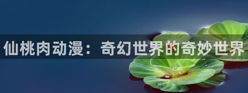 动漫之家免费版下载：仙桃肉动漫：奇幻世界的奇妙世界
