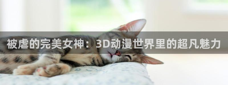 动漫之家入口：被虐的完美女神：3D动漫世界里的超凡魅力